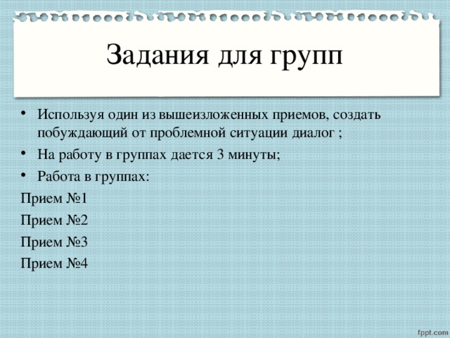 Задания для групп Используя один из вышеизложенных приемов, создать побуждающий от проблемной ситуации диалог ; На работу в группах дается 3 минуты; Работа в группах: Прием №1 Прием №2 Прием №3 Прием №4