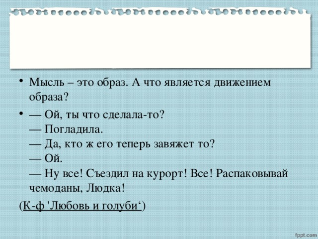 Мысль – это образ. А что является движением образа? — Ой, ты что сделала-то?  — Погладила.  — Да, кто ж его теперь завяжет то?  — Ой.  — Ну все! Съездил на курорт! Все! Распаковывай чемоданы, Людка! ( К-ф 'Любовь и голуби‘