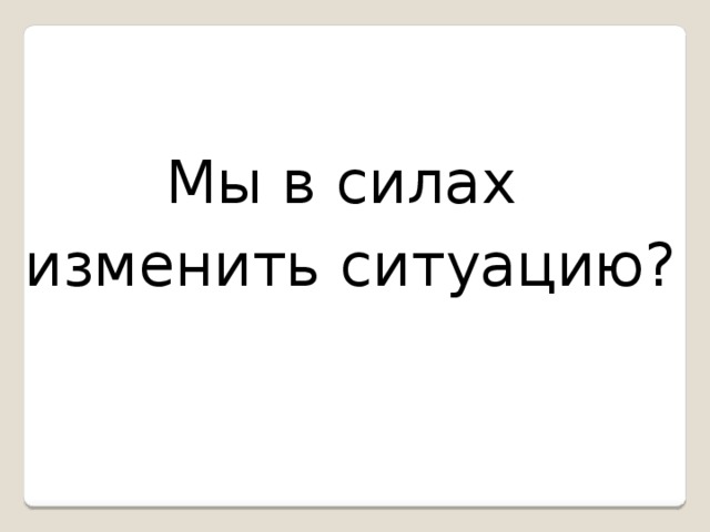 Мы в силах  изменить ситуацию? Работа в группах. Предлагаем школьникам предложить свои варианты