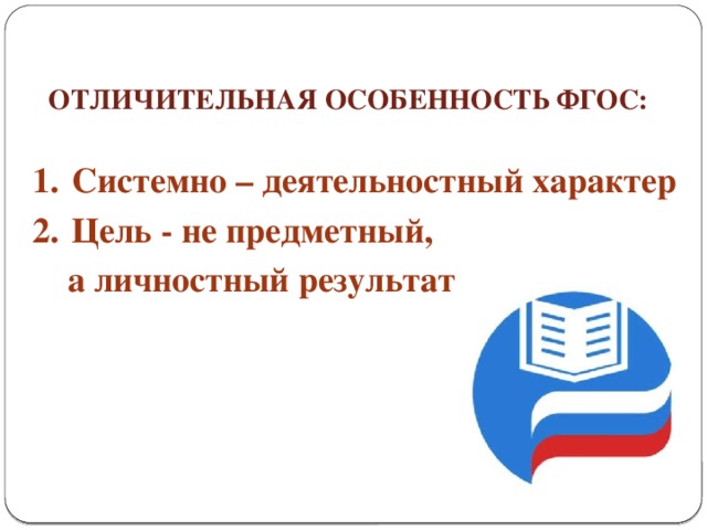 О ТЛИЧИТЕЛЬНАЯ ОСОБЕННОСТЬ ФГОС: Системно –  деятельностный характер Цель - не предметный,  а личностный результат