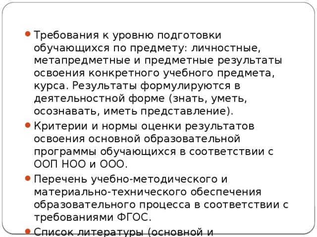 Требования к уровню подготовки обучающихся по предмету: личностные, метапредметные и предметные результаты освоения конкретного учебного предмета, курса. Результаты формулируются в деятельностной форме (знать, уметь, осознавать, иметь представление). Критерии и нормы оценки результатов освоения основной образовательной программы обучающихся в соответствии с ООП НОО и ООО. Перечень учебно-методического и материально-технического обеспечения образовательного процесса в соответствии с требованиями ФГОС. Список литературы (основной и дополнительной).