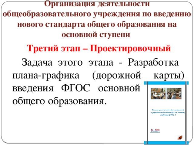 Организация деятельности общеобразовательного учреждения по введению нового стандарта общего образования на основной ступени  Третий этап – Проектировочный  Задача этого этапа - Разработка плана-графика (дорожной карты) введения ФГОС основной ступени общего образования.