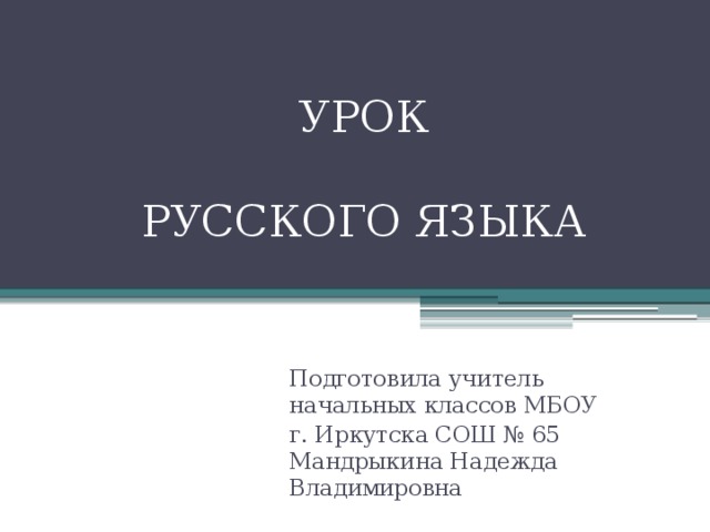 УРОК   РУССКОГО ЯЗЫКА   Подготовила учитель начальных классов МБОУ г. Иркутска СОШ № 65 Мандрыкина Надежда Владимировна