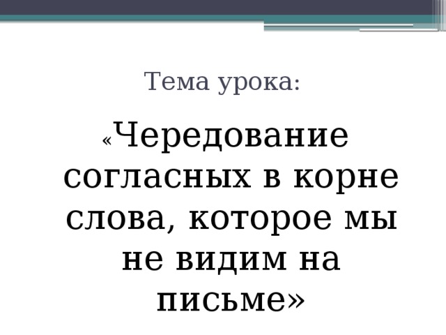 Тема урока: « Чередование согласных в корне слова, которое мы не видим на письме»