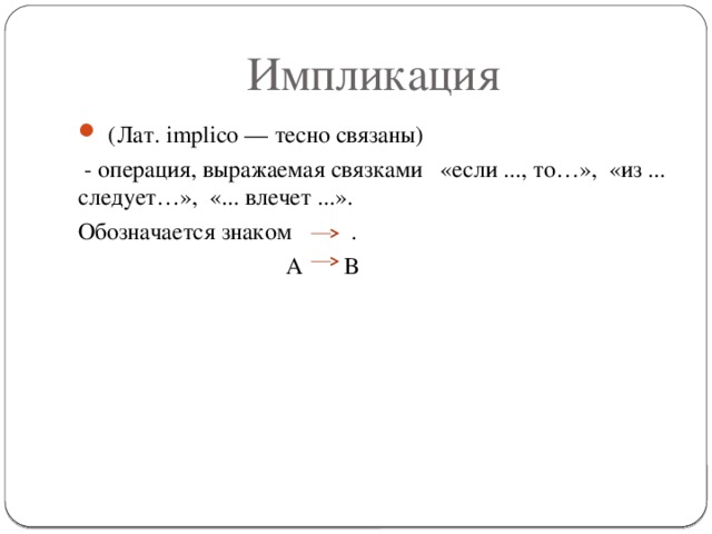 Импликация  (Лат. implico — тесно связаны)   - операция, выражаемая связками   «если ..., то…»,  «из ... следует…»,  «... влечет ...». Обозначается знаком .  А В