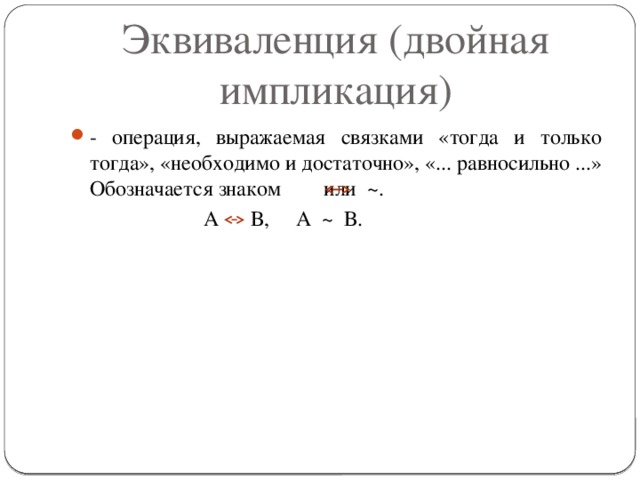 Эквиваленция (двойная импликация) - операция, выражаемая связками «тогда и только тогда», «необходимо и достаточно», «... равносильно ...» Обозначается знаком    или  ~.    А В, А ~ В.