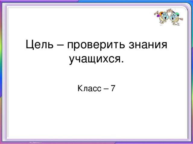 Цель – проверить знания учащихся. Класс – 7