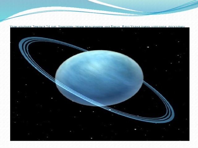 Уран крупнее Земли в 14 раз. Уникален своим вращением «на боку». Ядро Урана очень холодное, поскольку отдает все тепло в космос. Имеет 27 спутников.