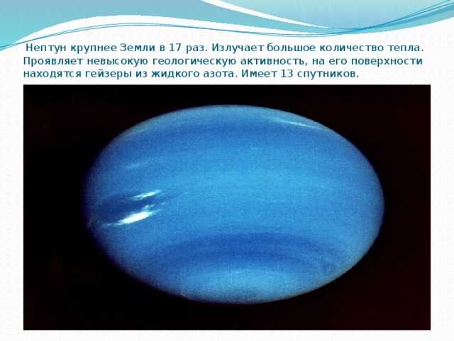 Нептун крупнее Земли в 17 раз. Излучает большое количество тепла. Проявляет невысокую геологическую активность, на его поверхности находятся гейзеры из жидкого азота. Имеет 13 спутников.