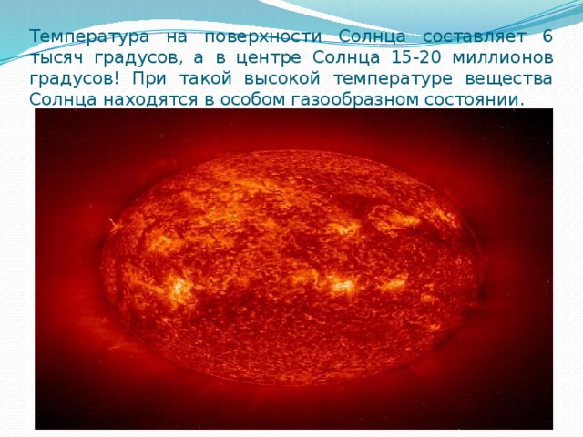Температура на поверхности Солнца составляет 6 тысяч градусов, а в центре Солнца 15-20 миллионов градусов! При такой высокой температуре вещества Солнца находятся в особом газообразном состоянии.