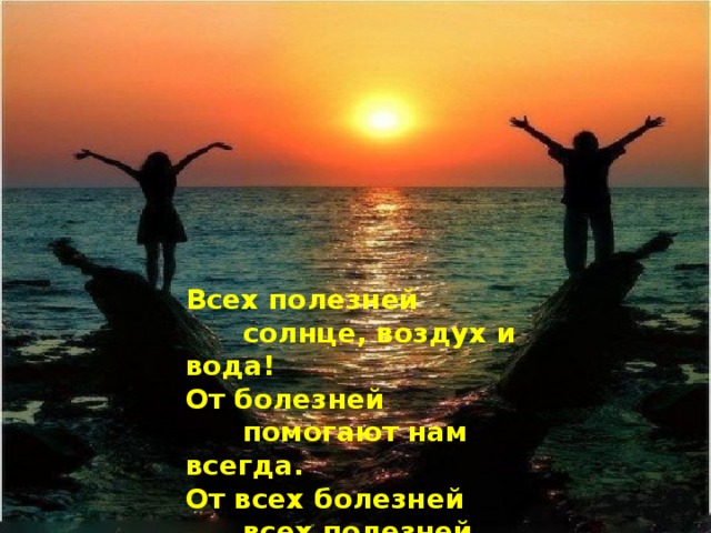 Всех полезней  солнце, воздух и вода! От болезней  помогают нам всегда. От всех болезней  всех полезней солнце, воздух и вода!