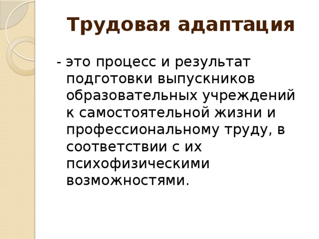 Трудовая адаптация - это  процесс и результат подготовки выпускников образовательных учреждений к самостоятельной жизни и профессиональному труду, в соответствии с их психофизическими возможностями.