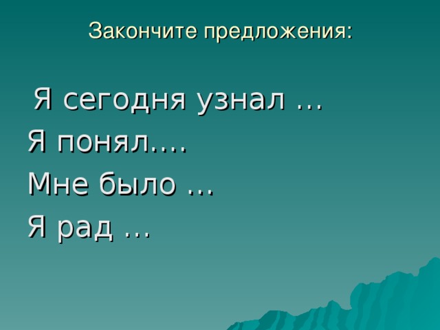 Закончите предложения:    Я сегодня узнал … Я понял…. Мне было … Я рад …