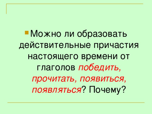 Можно ли образовать действительные причастия настоящего времени от глаголов победить, прочитать, появиться, появляться ? Почему?