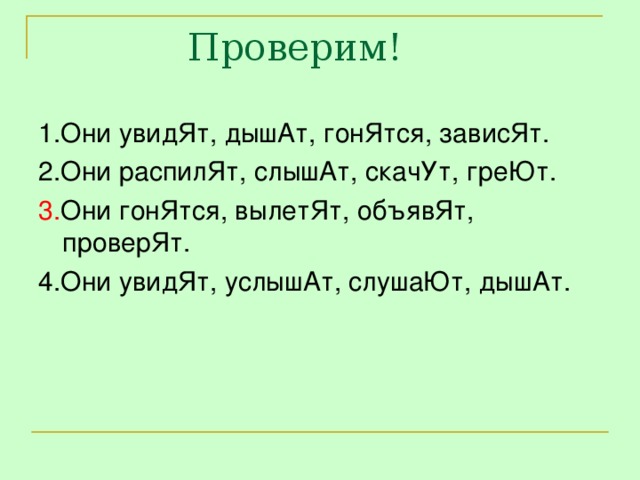 1.Они увидЯт, дышАт, гонЯтся, зависЯт. 2.Они распилЯт, слышАт, скачУт, греЮт. 3. Они гонЯтся, вылетЯт, объявЯт, проверЯт. 4.Они увидЯт, услышАт, слушаЮт, дышАт.