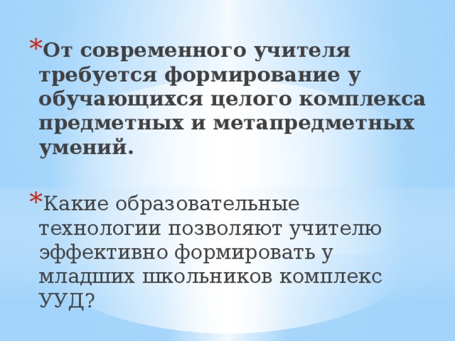 От современного учителя требуется формирование у обучающихся целого комплекса предметных и метапредметных умений.   Какие образовательные технологии позволяют учителю эффективно формировать у младших школьников комплекс УУД? 