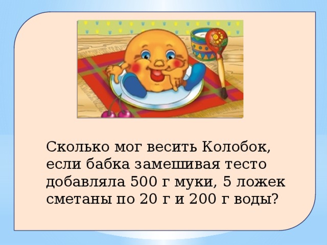 Сколько мог весить Колобок, если бабка замешивая тесто добавляла 500 г муки, 5 ложек сметаны по 20 г и 200 г воды?