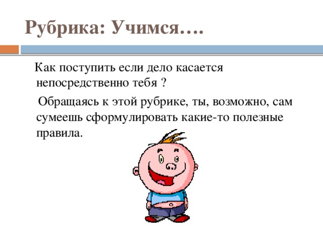 Рубрика: Учимся….  Как поступить если дело касается непосредственно тебя ?  Обращаясь к этой рубрике, ты, возможно, сам сумеешь сформулировать какие-то полезные правила.