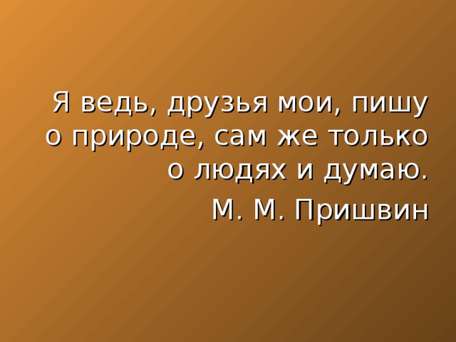 Я ведь, друзья мои, пишу о природе, сам же только о людях и думаю.  М. М. Пришвин