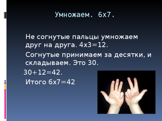 Умножаем. 6х7.    Не согнутые пальцы умножаем друг на друга. 4х3=12.  Согнутые принимаем за десятки, и складываем. Это 30.  30+12=42.  Итого 6х7=42