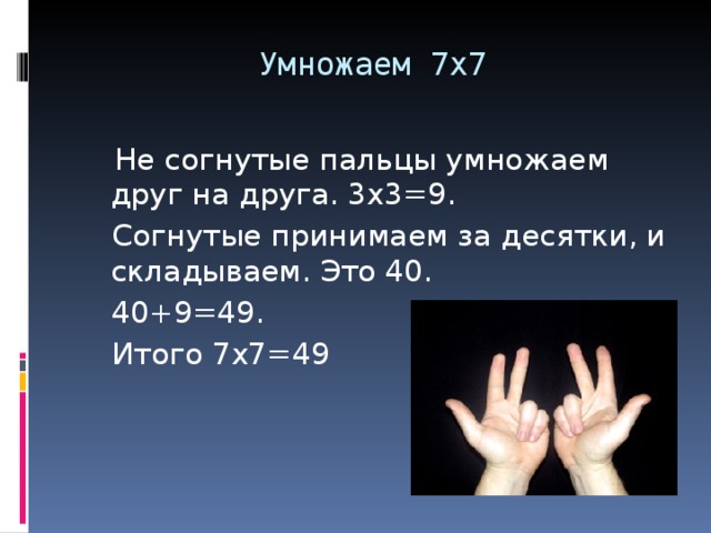 Умножаем 7х7    Не согнутые пальцы умножаем друг на друга. 3х3=9.  Согнутые принимаем за десятки, и складываем. Это 40.  40+9=49.  Итого 7х7=49