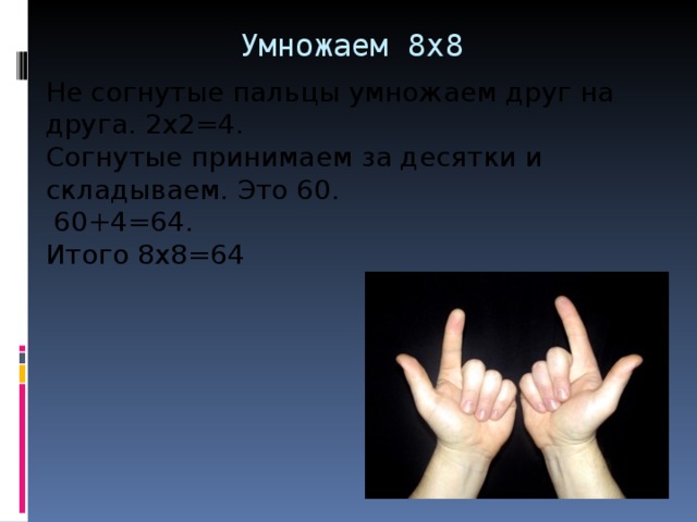 Умножаем 8х8   Не согнутые пальцы умножаем друг на друга. 2х2=4. Согнутые принимаем за десятки и складываем. Это 60.  60+4=64. Итого 8х8=64