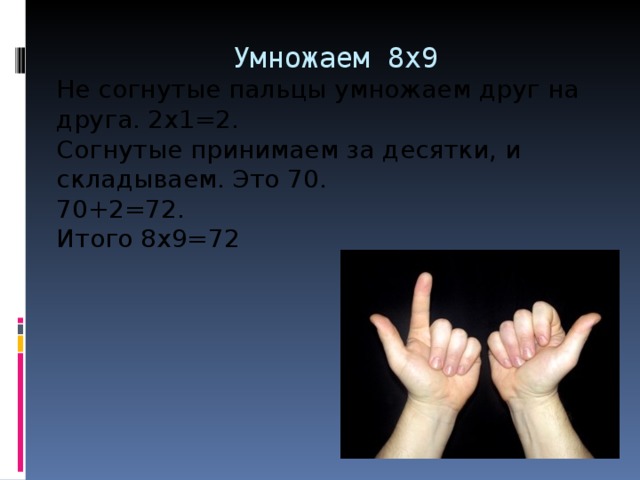 Умножаем 8х9   Не согнутые пальцы умножаем друг на друга. 2х1=2. Согнутые принимаем за десятки, и складываем. Это 70. 70+2=72. Итого 8х9=72