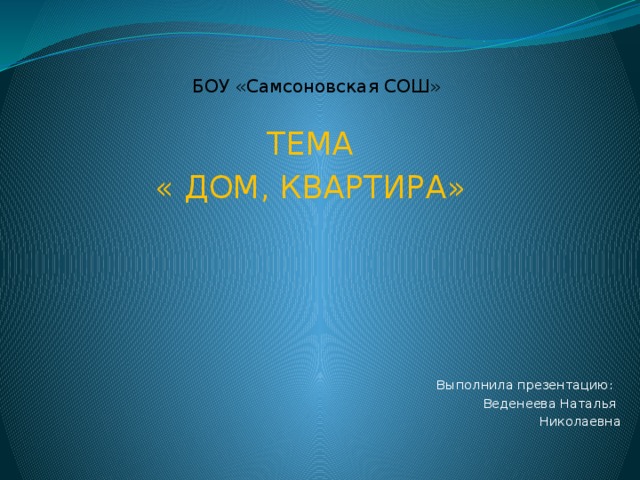 БОУ «Самсоновская СОШ»   ТЕМА « ДОМ, КВАРТИРА»  Выполнила презентацию:  Веденеева Наталья  Николаевна