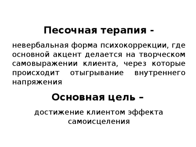 Песочная терапия - невербальная форма психокоррекции, где основной акцент делается на творческом самовыражении клиента, через которые происходит отыгрывание внутреннего напряжения Основная цель –  достижение клиентом эффекта самоисцеления