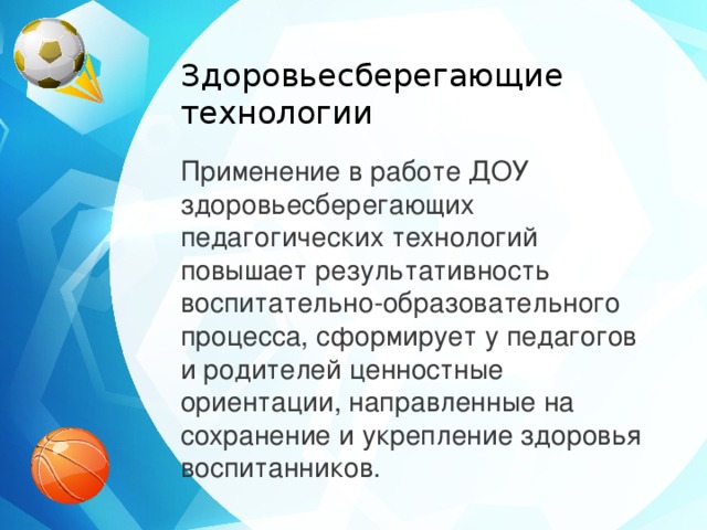 Здоровьесберегающие технологии Применение в работе ДОУ здоровьесберегающих педагогических технологий повышает результативность воспитательно-образовательного процесса, сформирует у педагогов и родителей ценностные ориентации, направленные на сохранение и укрепление здоровья воспитанников.