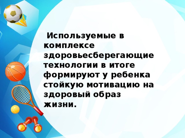 Используемые в комплексе здоровьесберегающие технологии в итоге формируют у ребенка стойкую мотивацию на здоровый образ жизни.