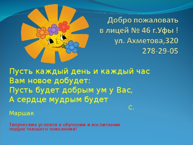 Пусть каждый день и каждый час Вам новое добудет: Пусть будет добрым ум у Вас, А сердце мудрым будет  С. Маршак Творческих успехов в обучении и воспитании подрастающего поколения!