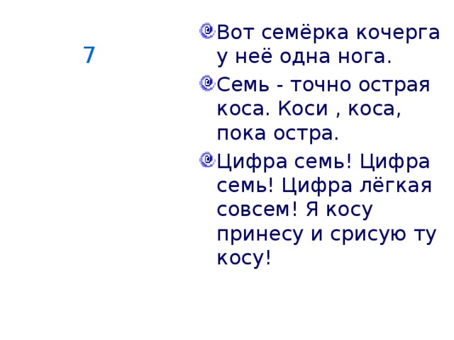 Вот семёрка кочерга у неё одна нога. Семь - точно острая коса. Коси , коса, пока остра. Цифра семь! Цифра семь! Цифра лёгкая совсем! Я косу принесу и срисую ту косу!