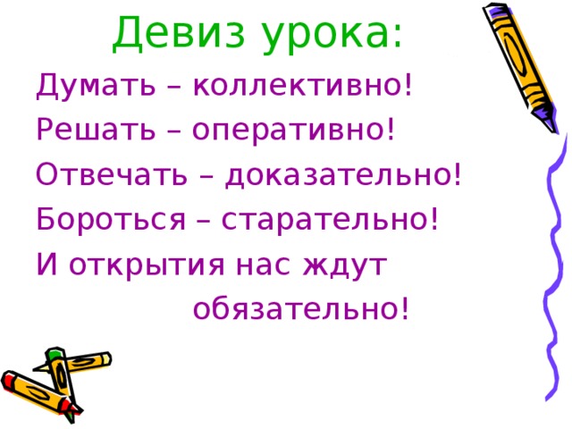 Девиз урока:   Думать – коллективно! Решать – оперативно! Отвечать – доказательно! Бороться – старательно! И открытия нас ждут  обязательно!