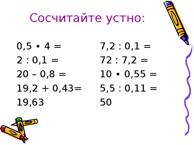 Сосчитайте устно: 0,5 ∙ 4 = 2 : 0,1 = 20 – 0,8 = 19,2 + 0,43= 19,63 7,2 : 0,1 = 72 : 7,2 = 10 ∙ 0,55 = 5,5 : 0,11 = 50