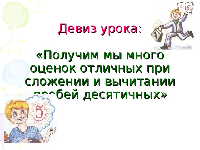 Девиз урока:   «Получим мы много оценок отличных при сложении и вычитании дробей десятичных»