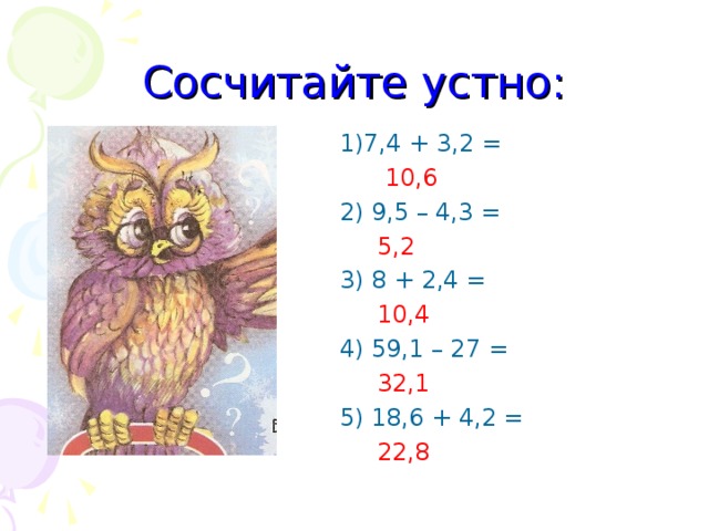 Сосчитайте устно: 1)7,4 + 3,2 =  10,6 2) 9,5 – 4,3 =  5,2 3) 8 + 2,4 =  10,4 4) 59,1 – 27 =  32,1 5) 18,6 + 4,2 =  22,8