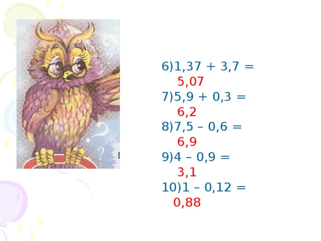 6)1,37 + 3,7 =  5,07 7)5,9 + 0,3 =  6,2 8)7,5 – 0,6 =  6,9 9)4 – 0,9 =  3,1 10)1 – 0,12 =  0,88