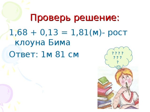 Проверь решение: 1,68 + 0,13 = 1,81(м)- рост клоуна Бима Ответ: 1м 81 см ? ? ? ? ? ? ? ?