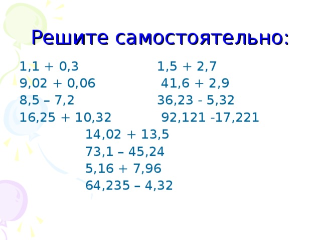 Решите самостоятельно: 1,1 + 0,3 1,5 + 2,7 9,02 + 0,06 41,6 + 2,9 8,5 – 7,2 36,23 - 5,32 16,25 + 10,32 92,121 -17,221  14,02 + 13,5  73,1 – 45,24  5,16 + 7,96  64,235 – 4,32