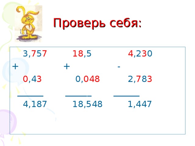 Проверь себя:  3, 7 5 7 18 ,5 4 ,2 3 0 + + -  0 ,4 3 0, 048 2, 7 8 3  ______ ______ ______  4,187 18,548 1,447