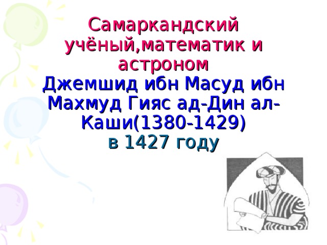 Самаркандский учёный,математик и астроном  Джемшид ибн Масуд ибн Махмуд Гияс ад-Дин ал-Каши(1380-1429)  в 1427 году