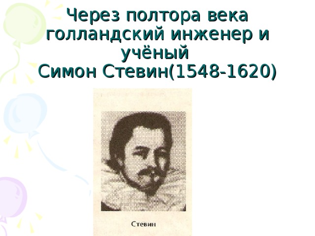 Через полтора века голландский инженер и учёный  Симон Стевин(1548-1620)