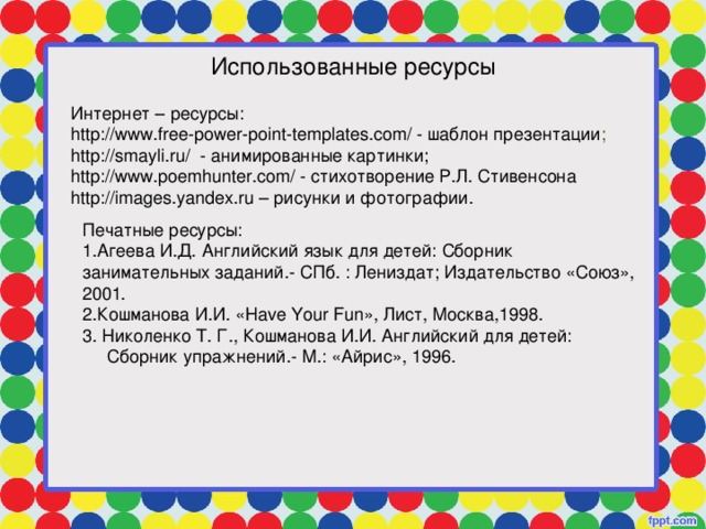 Использованные ресурсы Интернет – ресурсы: http://www.free-power-point-templates.com/ - шаблон презентации ; http://smayli.ru/ - анимированные картинки ; http://www.poemhunter.com/ - стихотворение Р.Л. Стивенсона http://images.yandex.ru – рисунки и фотографии . Печатные ресурсы:
