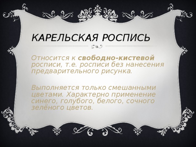 КАРЕЛЬСКАЯ  РОСПИСЬ Относится к свободно-кистевой росписи, т.е. росписи без нанесения предварительного рисунка.  Выполняется только смешанными цветами. Характерно применение синего, голубого, белого, сочного зелёного цветов.