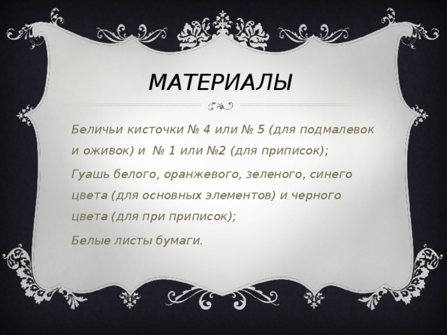 МАТЕРИАЛЫ  Беличьи кисточки № 4 или № 5 (для подмалевок и оживок) и № 1 или №2 (для приписок); Гуашь белого, оранжевого, зеленого, синего цвета (для основных элементов) и черного цвета (для при приписок); Белые листы бумаги.