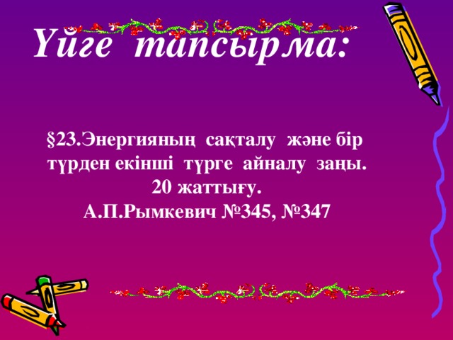 Үйге тапсырма: §23.Энергияның сақталу және бір түрден екінші түрге айналу заңы. 20 жаттығу. А.П.Рымкевич №345, №347