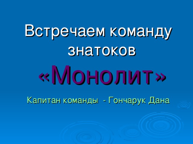 Встречаем  команду знатоков «Монолит» Капитан команды - Гончарук Дана