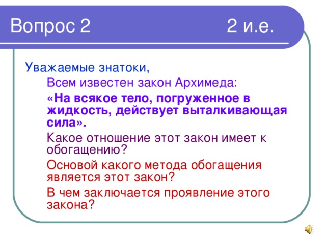 Уважаемые знатоки,  Всем известен закон Архимеда:  «На всякое тело, погруженное в жидкость, действует выталкивающая сила».  Какое отношение этот закон имеет к обогащению?  Основой какого метода обогащения является этот закон?  В чем заключается проявление этого закона?