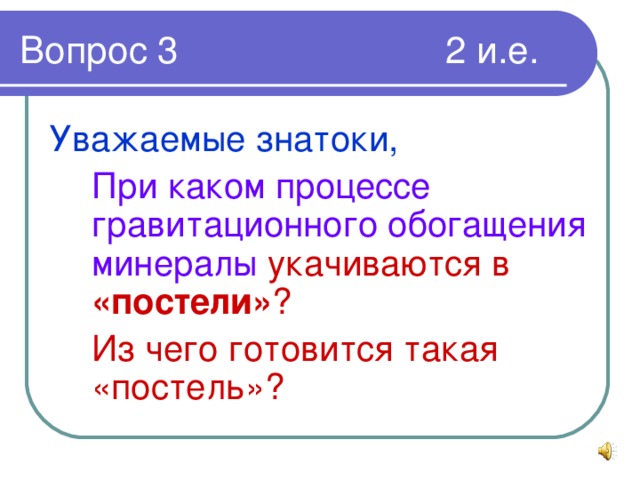 Уважаемые знатоки,  При каком процессе гравитационного обогащения минералы укачиваются в «постели» ?  Из чего готовится такая «постель»?